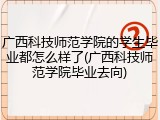 广西科技师范学院的学生毕业都怎么样了(广西科技师范学院毕业去向)