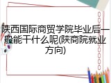 陕西国际商贸学院毕业后一般能干什么呢(陕商院就业方向)