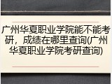 广州华夏职业学院能不能考研，成绩在哪里查询(广州华夏职业学院考研查询)