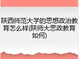 陕西师范大学的思想政治教育怎么样(陕师大思政教育如何)