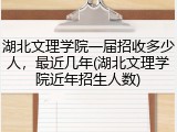 湖北文理学院一届招收多少人，最近几年(湖北文理学院近年招生人数)