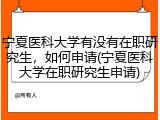 宁夏医科大学有没有在职研究生，如何申请(宁夏医科大学在职研究生申请)