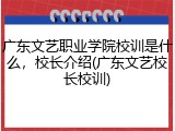 广东文艺职业学院校训是什么，校长介绍(广东文艺校长校训)