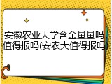 安徽农业大学含金量量吗，值得报吗(安农大值得报吗)