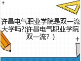 许昌电气职业学院是双一流大学吗?(许昌电气职业学院双一流？)