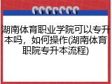 湖南体育职业学院可以专升本吗，如何操作(湖南体育职院专升本流程)