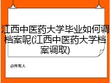 江西中医药大学毕业如何调档案呢(江西中医药大学档案调取)