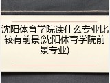 沈阳体育学院读什么专业比较有前景(沈阳体育学院前景专业)