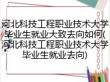 河北科技工程职业技术大学毕业生就业大致去向如何(河北科技工程职业技术大学毕业生就业去向)
