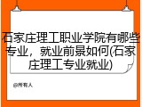 石家庄理工职业学院有哪些专业，就业前景如何(石家庄理工专业就业)