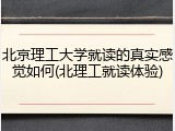 北京理工大学就读的真实感觉如何(北理工就读体验)