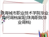 珠海城市职业技术学院毕业如何调档案呢(珠海职院毕业调档)