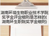 湖南环境生物职业技术学院奖学金评定细则是怎样的(湖南环生职院奖学金细则)