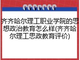 齐齐哈尔理工职业学院的思想政治教育怎么样(齐齐哈尔理工思政教育评价)