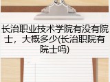长治职业技术学院有没有院士，大概多少(长治职院有院士吗)