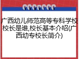 广西幼儿师范高等专科学校校长是谁,校长基本介绍(广西幼专校长简介)