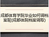 成都体育学院毕业如何调档案呢(成都体院档案调取)
