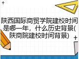 陕西国际商贸学院建校时间是哪一年，什么历史背景(陕商院建校时间背景)