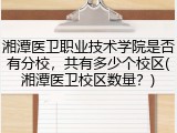 湘潭医卫职业技术学院是否有分校，共有多少个校区(湘潭医卫校区数量？)