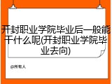 开封职业学院毕业后一般能干什么呢(开封职业学院毕业去向)