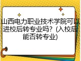 山西电力职业技术学院可以进校后转专业吗？(入校后能否转专业)