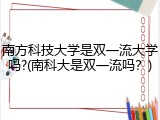 南方科技大学是双一流大学吗?(南科大是双一流吗？)