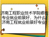 济南工程职业技术学院哪些专业就业前景好，为什么(济南工程就业前景好专业)