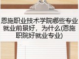 恩施职业技术学院哪些专业就业前景好，为什么(恩施职院好就业专业)