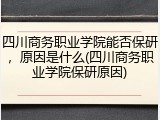 四川商务职业学院能否保研，原因是什么(四川商务职业学院保研原因)