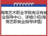 海南艺术职业学院有没有就业指导中心，详细介绍(海南艺职就业指导详情)