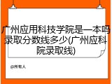 广州应用科技学院是一本吗录取分数线多少(广州应科院录取线)