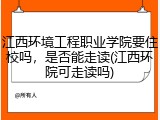 江西环境工程职业学院要住校吗，是否能走读(江西环院可走读吗)