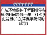 广东环境保护工程职业学院建校时间是哪一年，什么历史背景(广东环保学院何时成立)