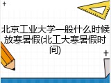 北京工业大学一般什么时候放寒暑假(北工大寒暑假时间)