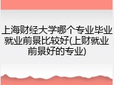 上海财经大学哪个专业毕业就业前景比较好(上财就业前景好的专业)