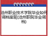 沧州职业技术学院毕业如何调档案呢(沧州职院毕业调档)