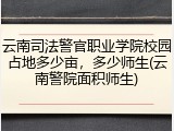 云南司法警官职业学院校园占地多少亩，多少师生(云南警院面积师生)