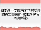 湖南理工学院南湖学院就读的真实感觉如何(南湖学院就读体验)