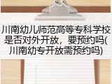 川南幼儿师范高等专科学校是否对外开放，要预约吗(川南幼专开放需预约吗)