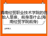 海南经贸职业技术学院的创始人是谁，前身是什么(海南经贸学院前身)