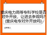 重庆电力高等专科学校是否对外开放，让进去参观吗？(重庆电专对外开放吗)