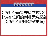 南通师范高等专科学校如何申请在读间的创业无息贷款(南通师范创业贷款申请)