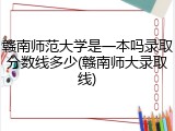 赣南师范大学是一本吗录取分数线多少(赣南师大录取线)