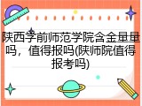 陕西学前师范学院含金量量吗，值得报吗(陕师院值得报考吗)