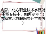 内蒙古北方职业技术学院能不能专接本，如何参考？(内蒙古北方职院专升本参考)