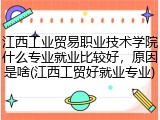 江西工业贸易职业技术学院什么专业就业比较好，原因是啥(江西工贸好就业专业)