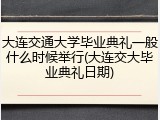 大连交通大学毕业典礼一般什么时候举行(大连交大毕业典礼日期)
