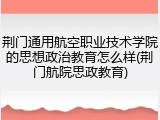 荆门通用航空职业技术学院的思想政治教育怎么样(荆门航院思政教育)
