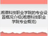 湘潭科技职业学院的专业设置概况介绍(湘潭科技职业学院专业概览)