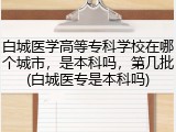 白城医学高等专科学校在哪个城市，是本科吗，第几批(白城医专是本科吗)